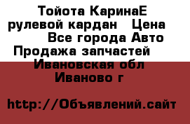 Тойота КаринаЕ рулевой кардан › Цена ­ 2 000 - Все города Авто » Продажа запчастей   . Ивановская обл.,Иваново г.